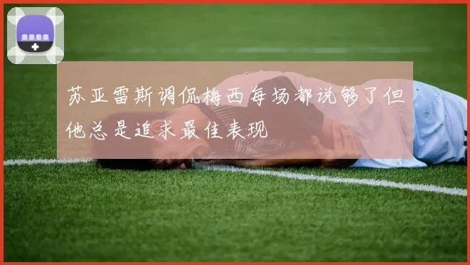 苏亚雷斯调侃梅西每场都说够了但他总是追求最佳表现