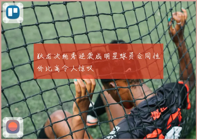 狄龙次轮秀逆袭成明星球员合同性价比高令人惊叹