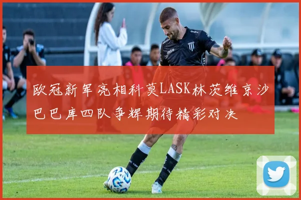 欧冠新军亮相科莫LASK林茨维京沙巴巴库四队争辉期待精彩对决