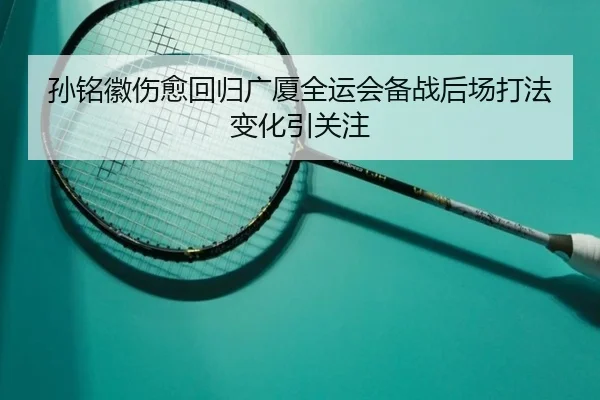 孙铭徽伤愈回归广厦全运会备战后场打法变化引关注