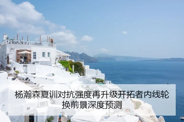 杨瀚森夏训对抗强度再升级开拓者内线轮换前景深度预测